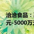 洽洽食品：副董事长拟增持公司股份3000万元-5000万元