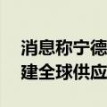 消息称宁德时代拟筹集15亿美元的基金，构建全球供应链