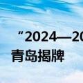 “2024—2025上合组织旅游和文化之都”在青岛揭牌