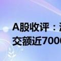 A股收评：沪指窄幅震荡微涨0.03% 两市成交额近7000亿元