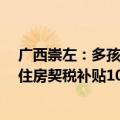 广西崇左：多孩家庭公积金最高贷款额提至65万元 购首套住房契税补贴100%