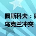佩斯科夫：德国、美国、法国和英国直接卷入乌克兰冲突