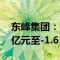 东峰集团：预计2024年上半年净利润为-1.1亿元至-1.65亿元