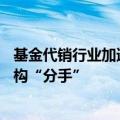基金代销行业加速洗牌，7月以来已有6家基金公司与代销机构“分手”