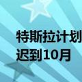 特斯拉计划将Robotaxi的发布时间从8月推迟到10月