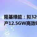 隆基绿能：拟32亿元投建隆基绿能光伏（西咸新区）一期年产12.5GW高效BC电池项目