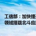工信部：加快提升北斗渗透率，分区域有步骤开展大众消费领域搭载北斗应用