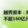 越秀资本：拟发行债券及资产证券化产品总额不超160亿元