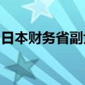 日本财务省副大臣：不认为近期外汇走势稳定