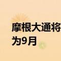 摩根大通将美联储降息预期从之前的11月改为9月