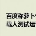 百度称萝卜快跑明年开始盈利 已在11城启动载人测试运营