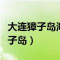 大连獐子岛海参大连总店位置及电话（大连獐子岛）