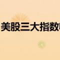 美股三大指数收盘涨跌不一，大型科技股普跌