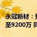永冠新材：预计2024年上半年净利润7800万至9200万 同比扭亏为盈