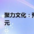 聚力文化：预计上半年净利润1.8亿元至2.7亿元