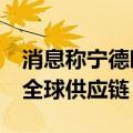 消息称宁德时代拟筹集15亿美元的基金 构建全球供应链