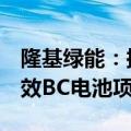 隆基绿能：拟投资32.06亿元建设12.5GW高效BC电池项目