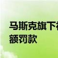 马斯克旗下社交媒体平台“X”或面临欧盟巨额罚款