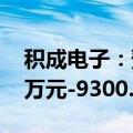 积成电子：预计2024年前半年亏损6800.00万元-9300.00万元