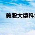 美股大型科技股多数上涨，Meta跌超2%