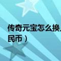 传奇元宝怎么换人民币一个元宝多少钱（传奇元宝怎么换人民币）