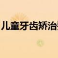 儿童牙齿矫治要趁早？这些可能是过度治疗→