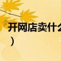 开网店卖什么东西好赚钱（网上卖什么最赚钱）