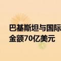 巴基斯坦与国际货币基金组织（IMF）达成新版贷款协议，金额70亿美元