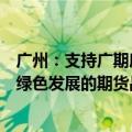广州：支持广期所加快推动碳排放权、电力、多晶硅等服务绿色发展的期货品种上市进程