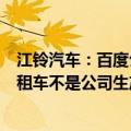 江铃汽车：百度公司在武汉等地投入的萝卜快跑无人驾驶出租车不是公司生产