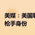 美媒：美国联邦调查局已确认特朗普竞选集会枪手身份