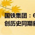 国铁集团：6月份国家铁路发送货物3.32亿吨 创历史同期新高