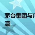 茅台集团与广新集团就进一步深化合作展开交流