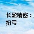 长盈精密：上半年预盈3.7亿—4.5亿元 同比扭亏