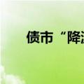 债市“降温” 短期内波动或仍将持续