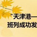 “天津港—霍尔果斯—中亚国家”国际联运班列成功发运