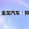 金龙汽车：拟向特定对象发行股票募集3亿元