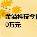 金溢科技今日涨超7%，三机构净买入5073.00万元