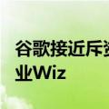 谷歌接近斥资230亿美元收购网络安全初创企业Wiz