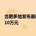 合肥多地发布最新购房补贴政策，单套补贴金额最高不超过10万元