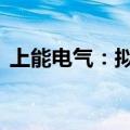 上能电气：拟回购2600万元-3600万元股份