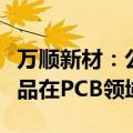 万顺新材：公司有复合铜箔技术积累，暂无产品在PCB领域应用