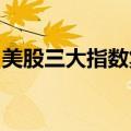 美股三大指数集体上涨，大型科技股涨跌不一