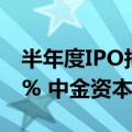 半年度IPO报告：VC/PE机构渗透率为56.70% 中金资本战绩夺魁