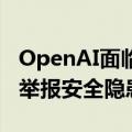 OpenAI面临监管部门调查：因涉嫌限制员工举报安全隐患