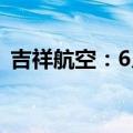 吉祥航空：6月旅客周转量同比上升10.15%