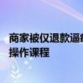 商家被仅退款逼疯了：几千块电器都被仅退款 还有人公开教操作课程