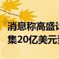 消息称高盛计划为其首只亚太私募股权基金筹集20亿美元资金