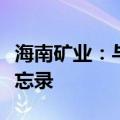 海南矿业：与阿吉兰兄弟矿业公司签署谅解备忘录