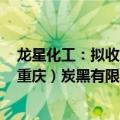 龙星化工：拟收购中橡（鞍山）化学工业有限公司、中橡（重庆）炭黑有限公司100%股权